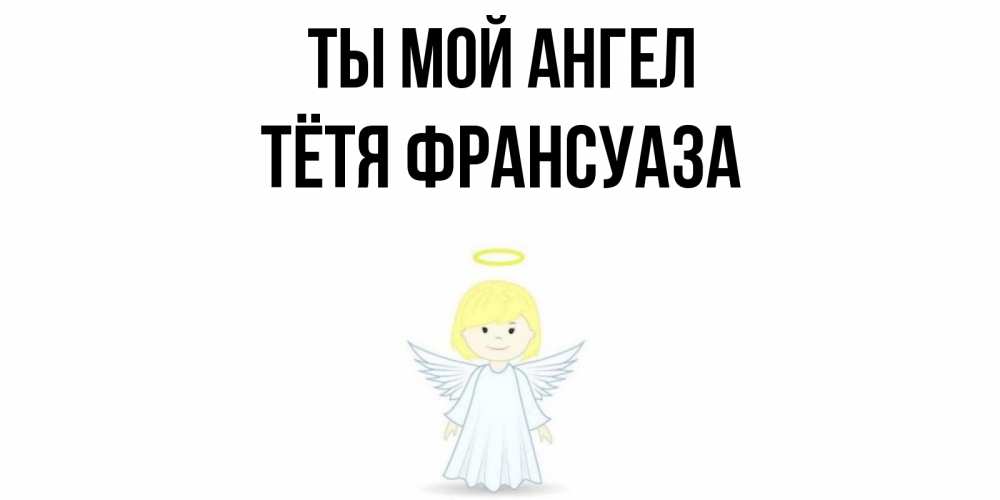 Открытка на каждый день с именем, Тётя-Франсуаза Ты мой ангел ангел Прикольная открытка с пожеланием онлайн скачать бесплатно 