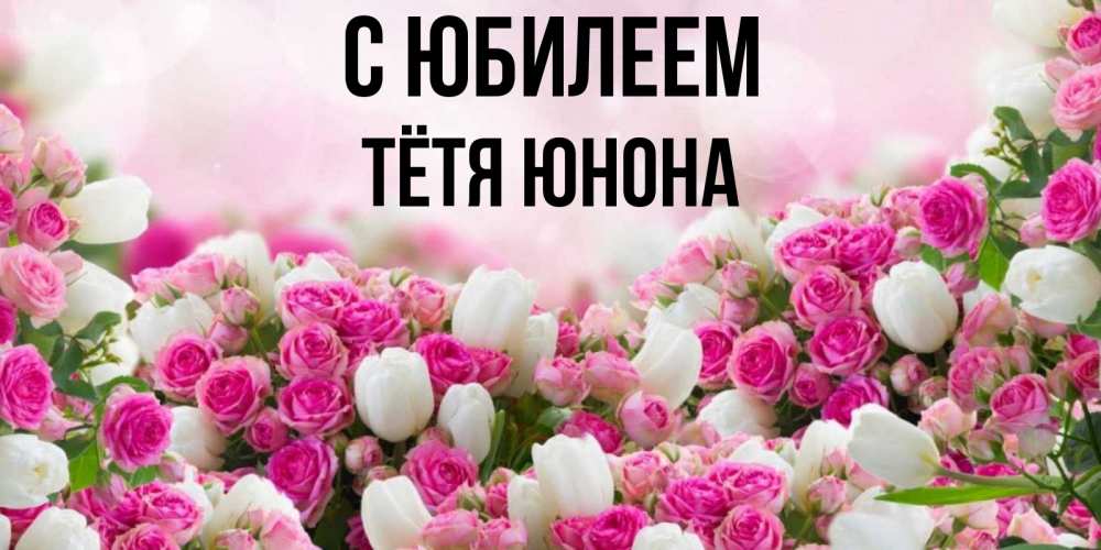 Открытка на каждый день с именем, Тётя-Юнона С юбилеем открытка с разными розами Прикольная открытка с пожеланием онлайн скачать бесплатно 