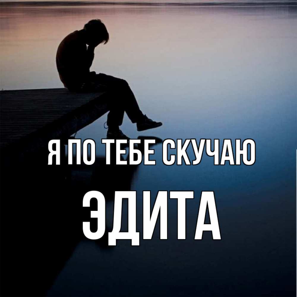 Открытка на каждый день с именем, Эдита Я по тебе скучаю печаль Прикольная открытка с пожеланием онлайн скачать бесплатно 