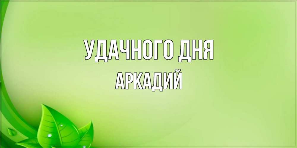 Открытка на каждый день с именем, Аркадий Удачного дня зеленая тема Прикольная открытка с пожеланием онлайн скачать бесплатно 