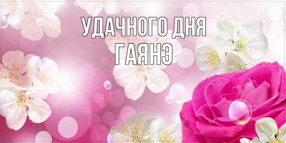 Открытка на каждый день с именем, Гаянэ Удачного дня красивые цветы Прикольная открытка с пожеланием онлайн скачать бесплатно 
