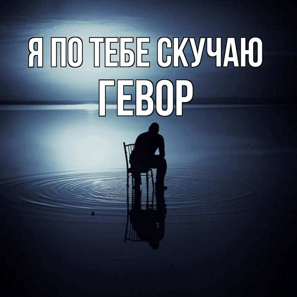 Открытка на каждый день с именем, Гевор Я по тебе скучаю грусть Прикольная открытка с пожеланием онлайн скачать бесплатно 
