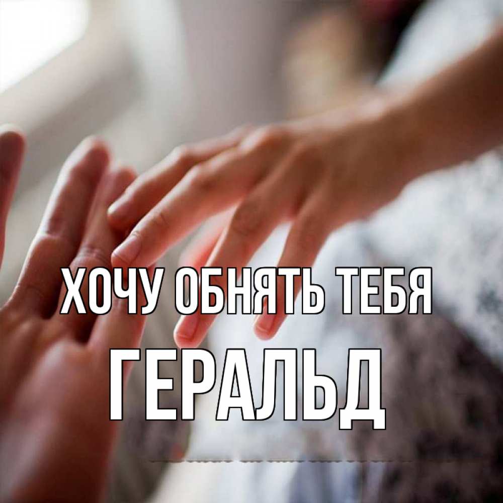 Открытка на каждый день с именем, Геральд Хочу обнять тебя прикосновение Прикольная открытка с пожеланием онлайн скачать бесплатно 