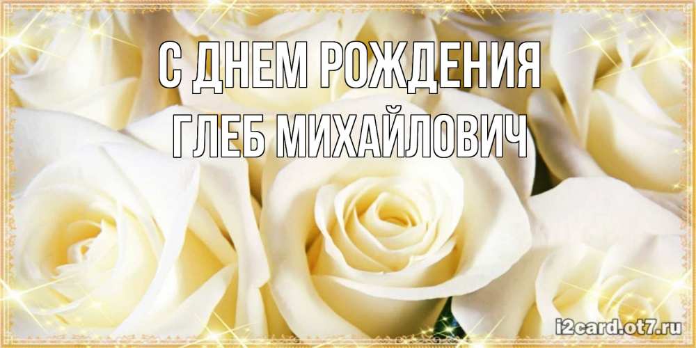 Открытка на каждый день с именем, Глеб-Михайлович С днем рождения розочки белого цвета на открытке Прикольная открытка с пожеланием онлайн скачать бесплатно 