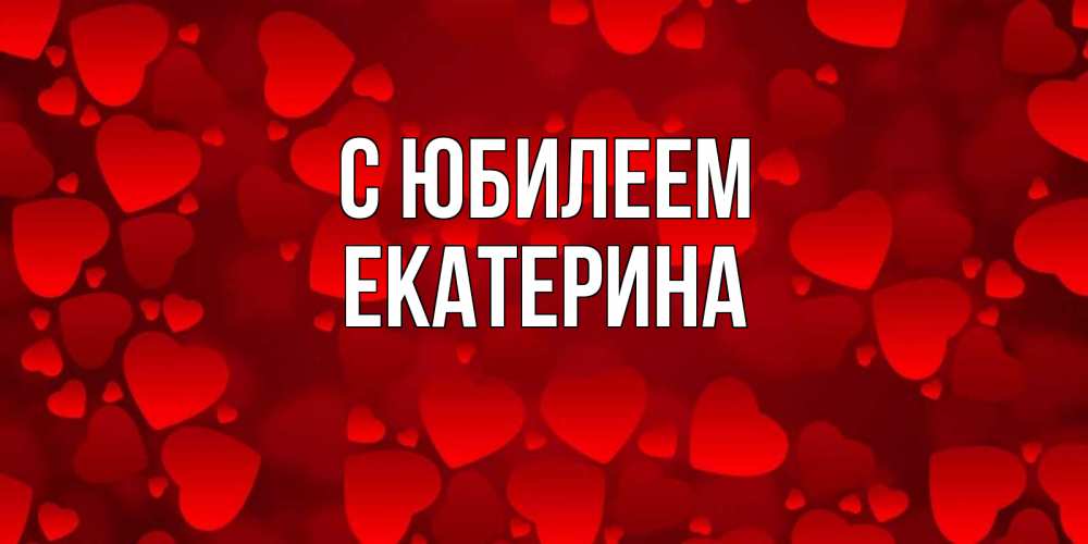 Открытка на каждый день с именем, Екатерина С юбилеем прекрасные сердечки на открытке с красным фоном Прикольная открытка с пожеланием онлайн скачать бесплатно 
