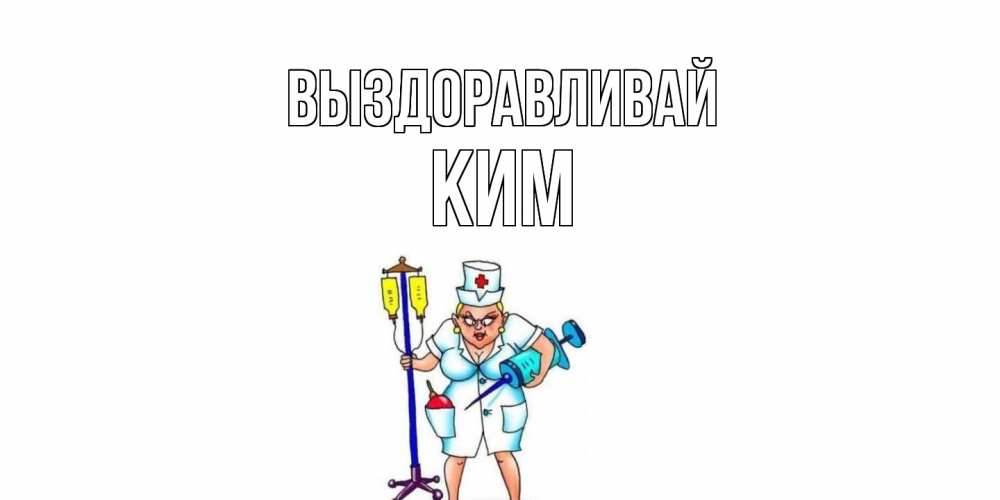 Открытка на каждый день с именем, Ким Выздоравливай медсестра Прикольная открытка с пожеланием онлайн скачать бесплатно 