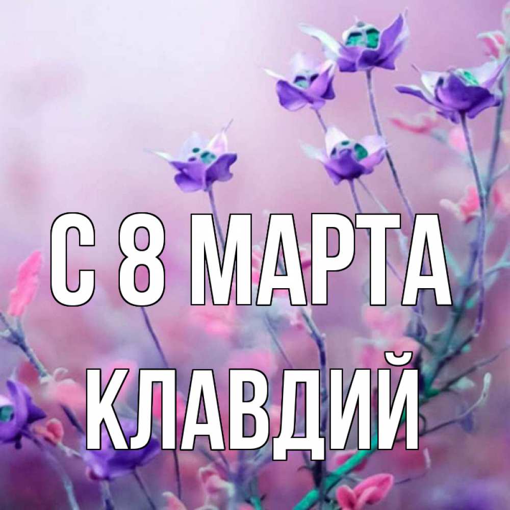 Открытка на каждый день с именем, Клавдий С 8 МАРТА международный женский день 2 Прикольная открытка с пожеланием онлайн скачать бесплатно 