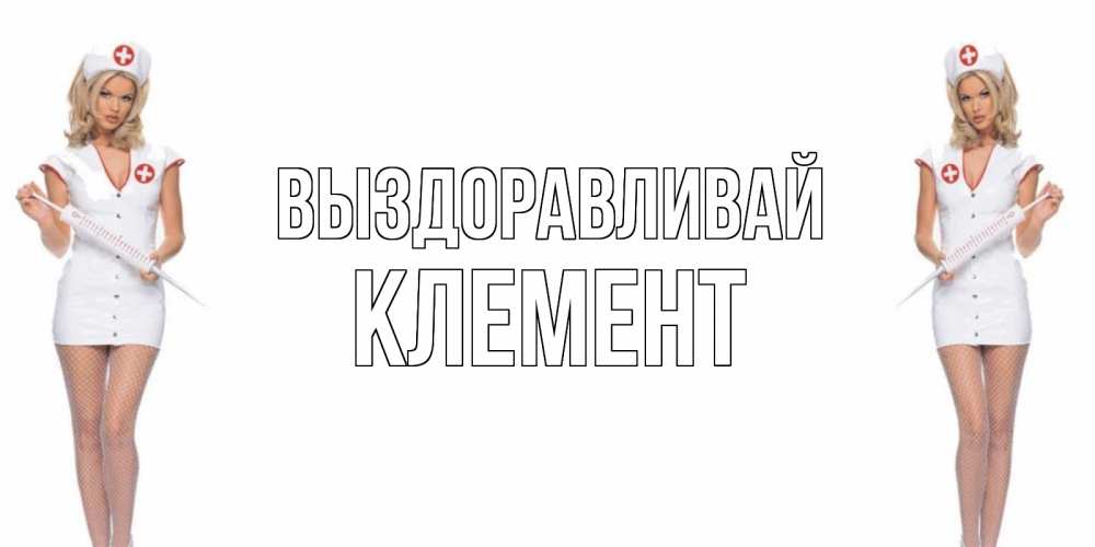 Открытка на каждый день с именем, Клемент Выздоравливай открытки с медсестрой Прикольная открытка с пожеланием онлайн скачать бесплатно 