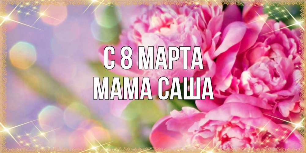 Открытка на каждый день с именем, Мама-Саша С 8 МАРТА красивые открытки с текстом для любимых дам Прикольная открытка с пожеланием онлайн скачать бесплатно 