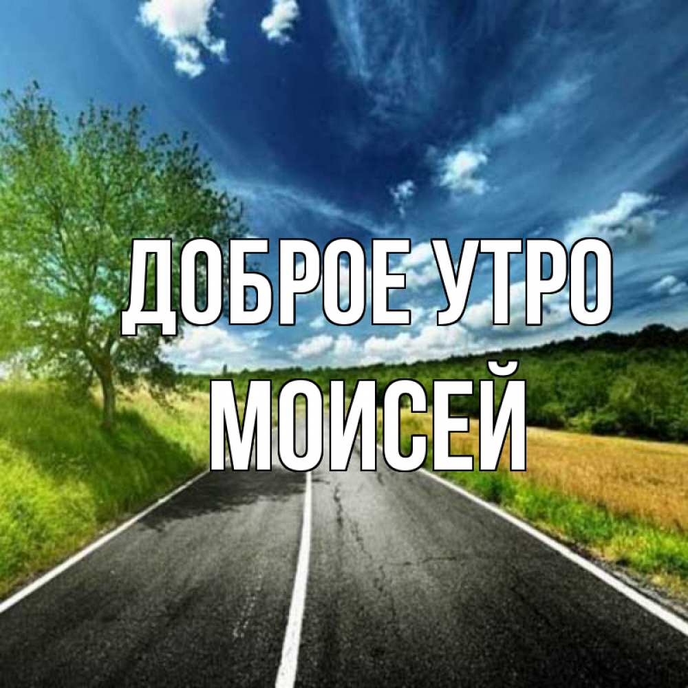 Открытка на каждый день с именем, Моисей Доброе утро дорога и небо Прикольная открытка с пожеланием онлайн скачать бесплатно 
