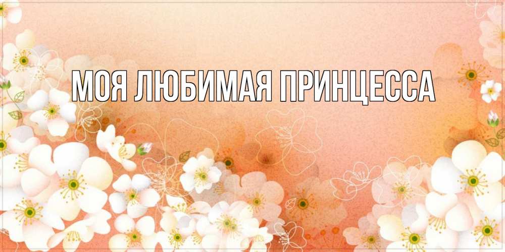 Открытка на каждый день с именем, Моя-Любимая-Принцесса Главная доброе утро с цветами Прикольная открытка с пожеланием онлайн скачать бесплатно 