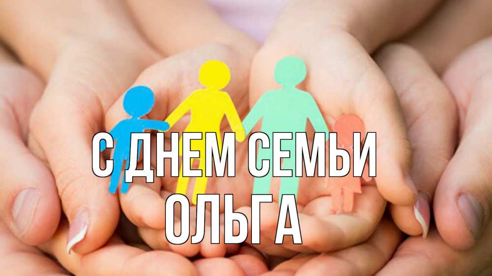 Открытка на каждый день с именем, Ольга С днем семьи Руки, бумага, семья Прикольная открытка с пожеланием онлайн скачать бесплатно 