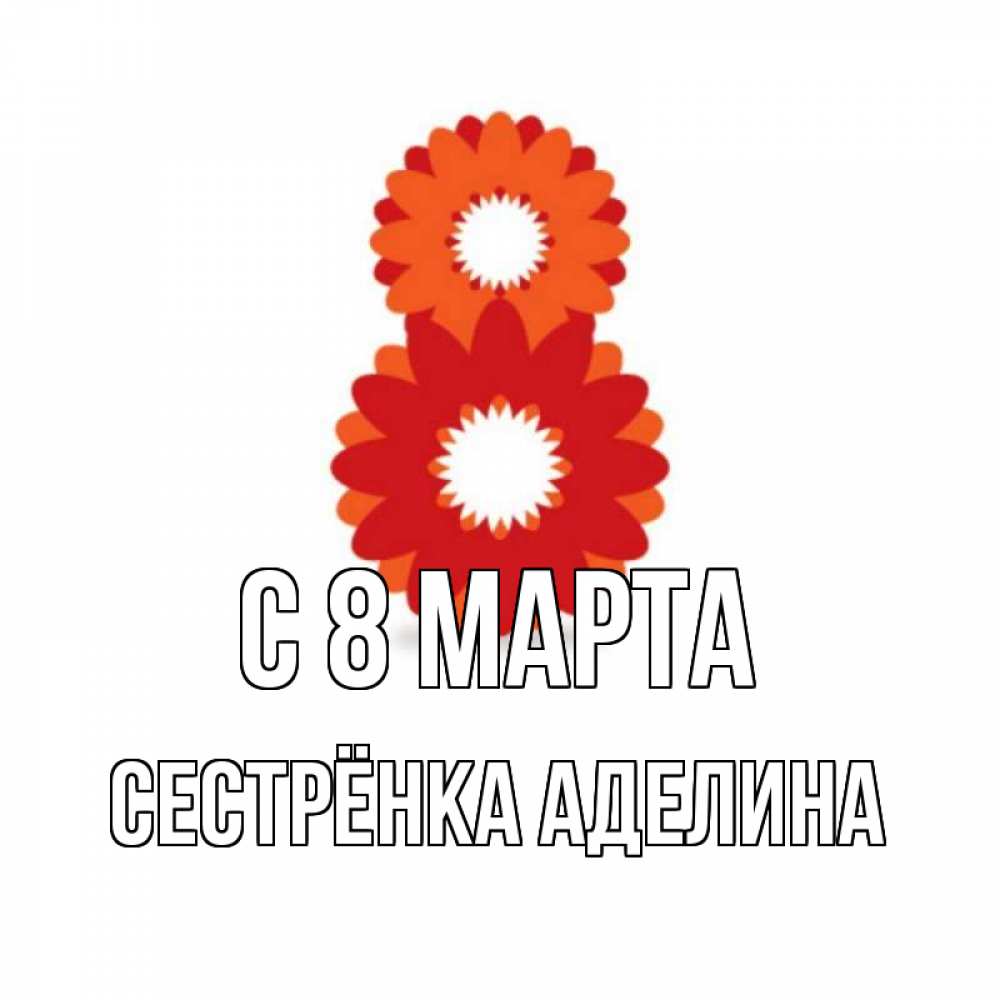 Открытка на каждый день с именем, Сестрёнка-Аделина С 8 МАРТА восьмерка из лепестков Прикольная открытка с пожеланием онлайн скачать бесплатно 