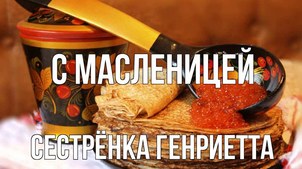 Открытка на каждый день с именем, Сестрёнка-Генриетта С масленицей блины Прикольная открытка с пожеланием онлайн скачать бесплатно 