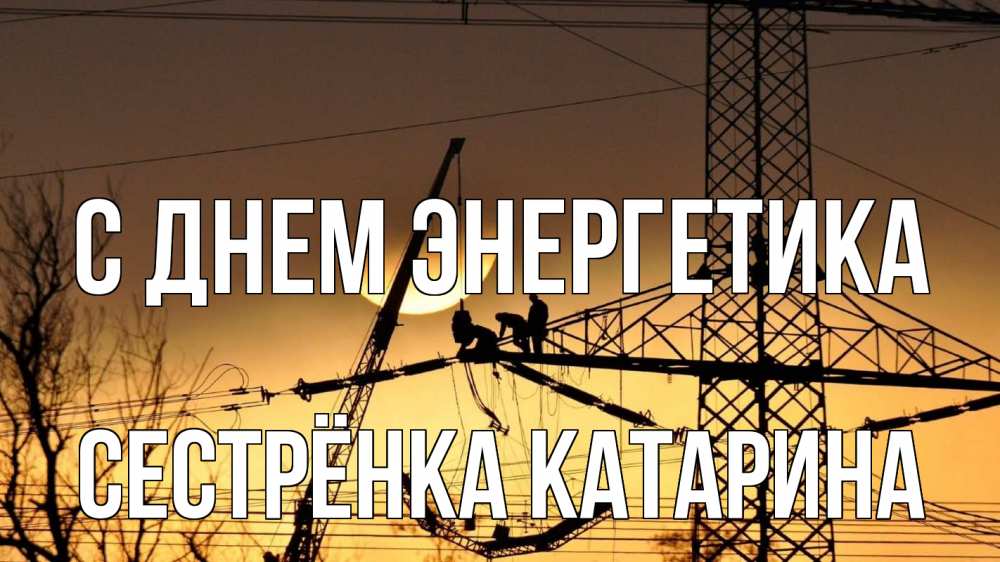 Открытка на каждый день с именем, Сестрёнка-Катарина С днем энергетика ЛЭП ремонт закат Прикольная открытка с пожеланием онлайн скачать бесплатно 