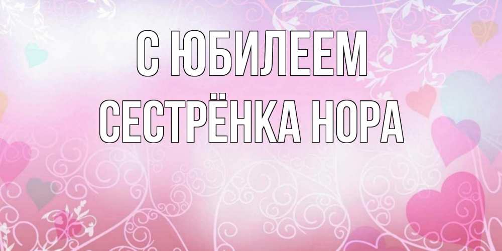 Открытка на каждый день с именем, Сестрёнка-Нора С юбилеем розовые сердечки и узоры Прикольная открытка с пожеланием онлайн скачать бесплатно 