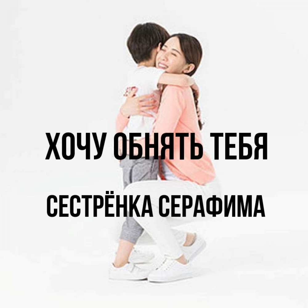 Открытка на каждый день с именем, Сестрёнка-Серафима Хочу обнять тебя соскучилась по сыну Прикольная открытка с пожеланием онлайн скачать бесплатно 
