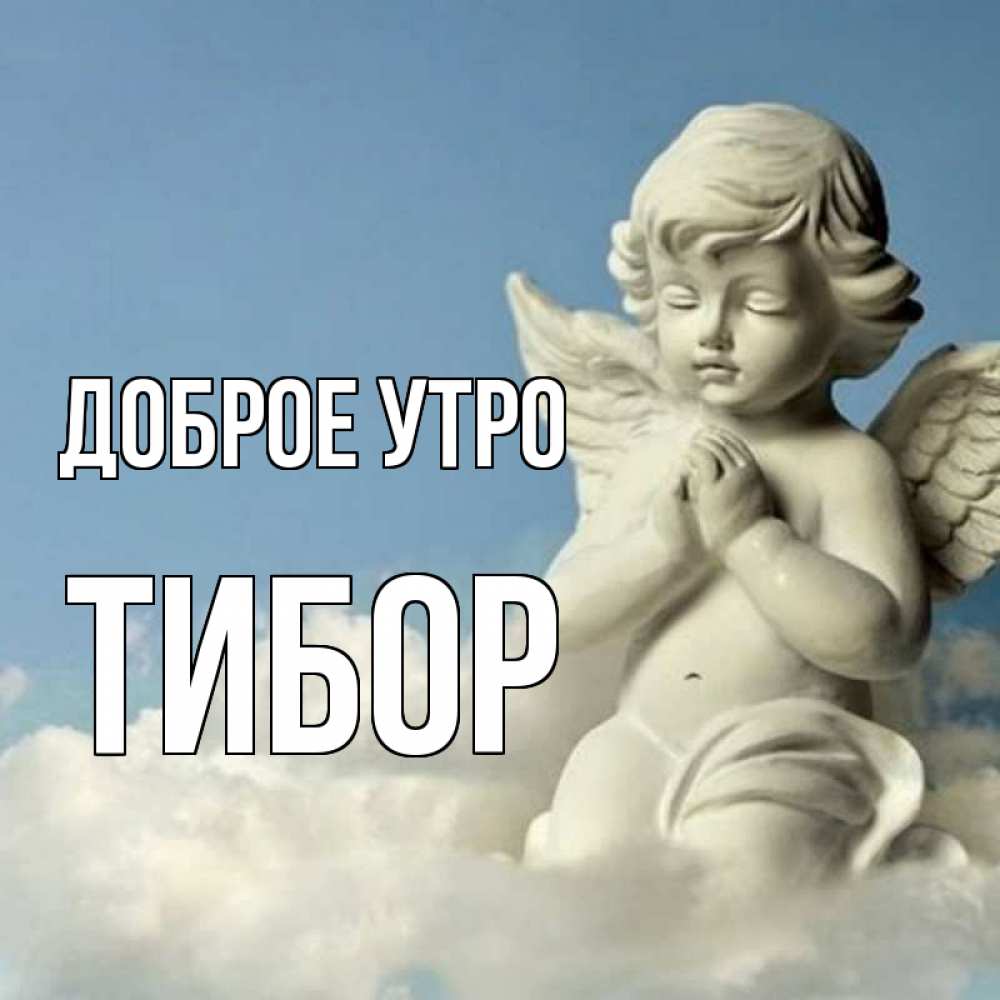 Открытка на каждый день с именем, Тибор Доброе утро скульптура ангела сидящего на облаке Прикольная открытка с пожеланием онлайн скачать бесплатно 