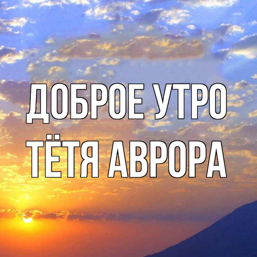Открытка на каждый день с именем, Тётя-Аврора Доброе утро облака и солнце Прикольная открытка с пожеланием онлайн скачать бесплатно 