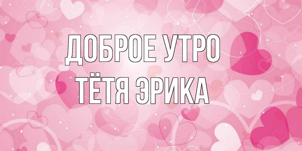 Открытка на каждый день с именем, Тётя-Эрика Доброе утро хорошее настроение утром Прикольная открытка с пожеланием онлайн скачать бесплатно 
