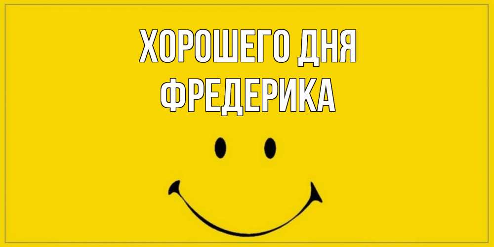 Открытка на каждый день с именем, Фредерика Хорошего дня улыбка Прикольная открытка с пожеланием онлайн скачать бесплатно 