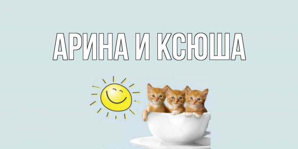 Открытка на каждый день с именем, Арина-и-Ксюша Главная котята Прикольная открытка с пожеланием онлайн скачать бесплатно 
