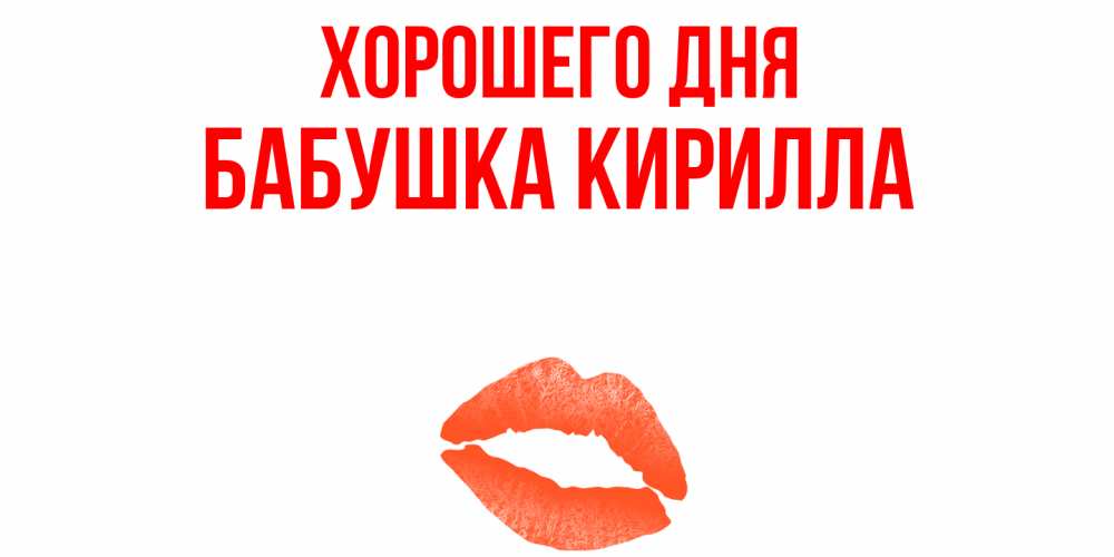 Открытка на каждый день с именем, Бабушка-Кирилла Хорошего дня удачного дня с поцелуем Прикольная открытка с пожеланием онлайн скачать бесплатно 