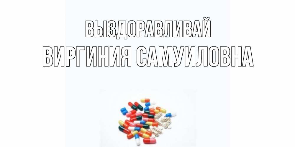 Открытка на каждый день с именем, Виргиния-Самуиловна Выздоравливай таблетки Прикольная открытка с пожеланием онлайн скачать бесплатно 