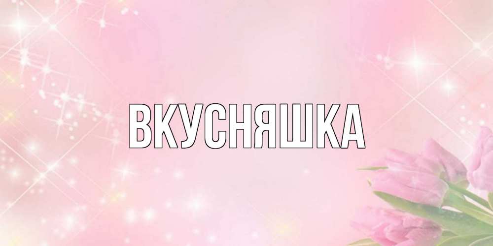 Открытка на каждый день с именем, Вкусняшка Главная открытки в нежных цветах Прикольная открытка с пожеланием онлайн скачать бесплатно 