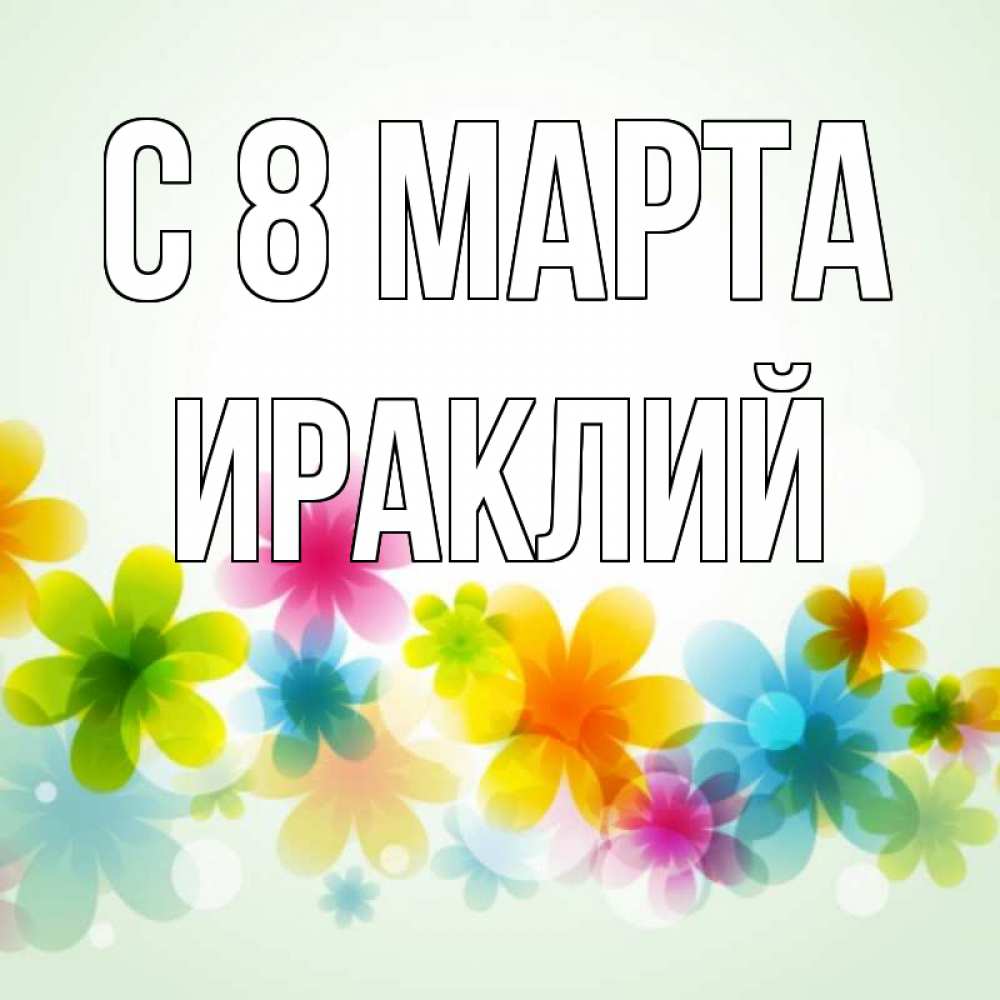 Открытка на каждый день с именем, Ираклий С 8 марта цветы Прикольная открытка с пожеланием онлайн скачать бесплатно 