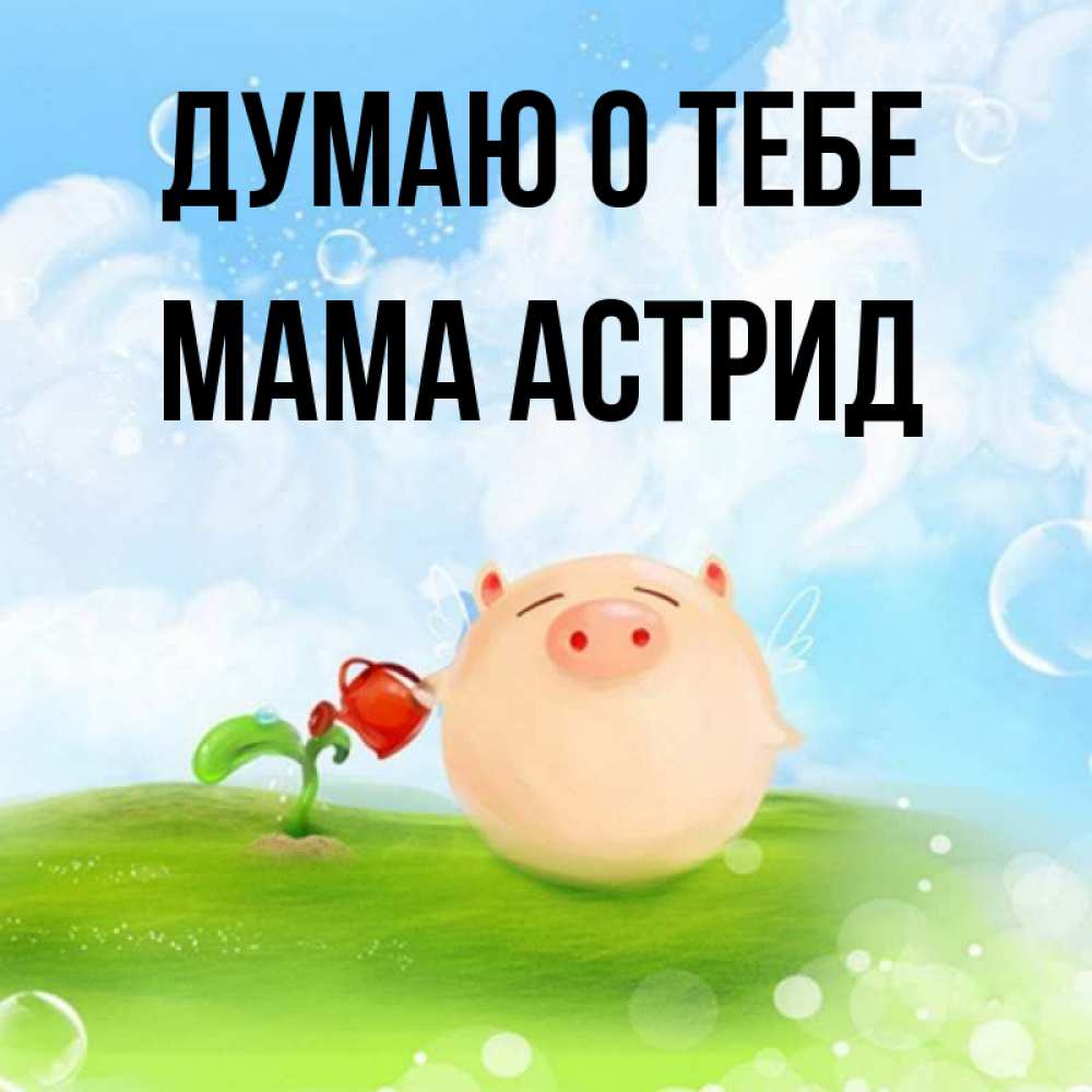 Открытка на каждый день с именем, Мама-Астрид Думаю о тебе позитивная свинюшка Прикольная открытка с пожеланием онлайн скачать бесплатно 
