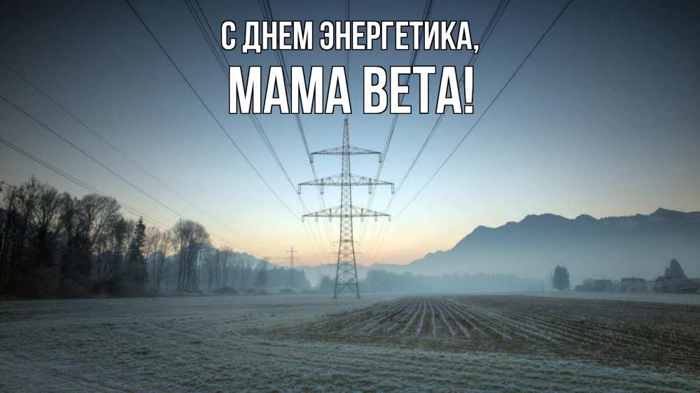 Открытка на каждый день с именем, Мама-Вета С днем энергетика поле ЛЭП Прикольная открытка с пожеланием онлайн скачать бесплатно 