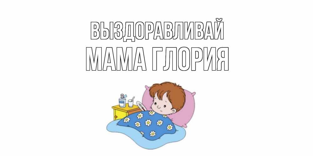 Открытка на каждый день с именем, Мама-Глория Выздоравливай не болейте дети Прикольная открытка с пожеланием онлайн скачать бесплатно 