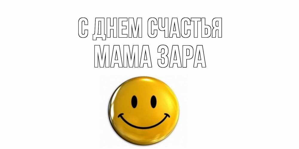 Открытка на каждый день с именем, Мама-Зара С днем счастья смайл Прикольная открытка с пожеланием онлайн скачать бесплатно 