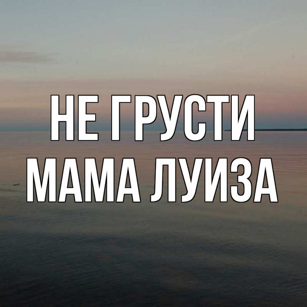 Открытка на каждый день с именем, Мама-Луиза Не грусти водная гладь Прикольная открытка с пожеланием онлайн скачать бесплатно 
