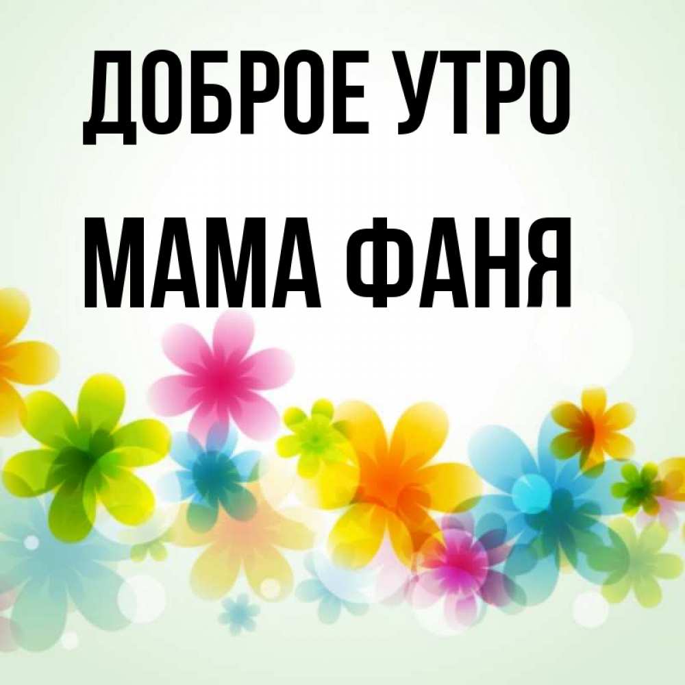 Открытка на каждый день с именем, Мама-Фаня Доброе утро позитивные цветочки Прикольная открытка с пожеланием онлайн скачать бесплатно 