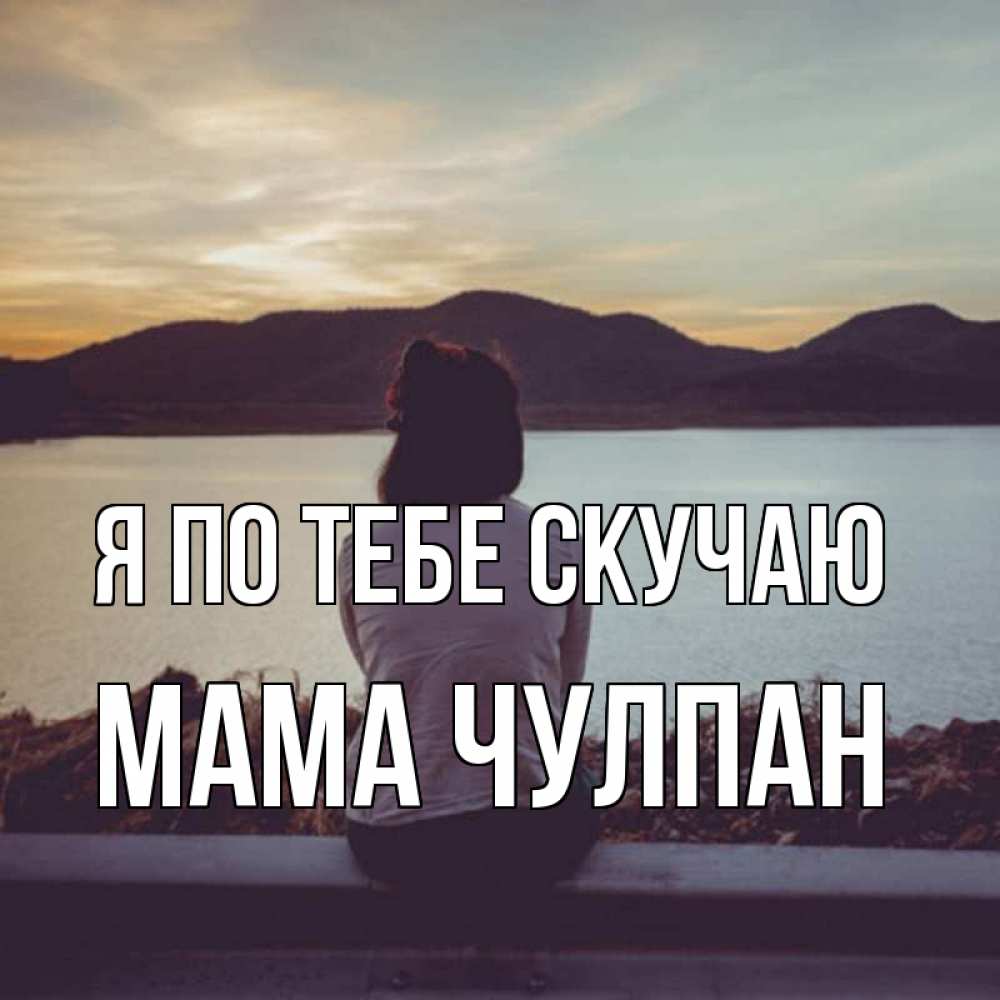 Открытка на каждый день с именем, Мама-Чулпан Я по тебе скучаю я уже соскучилась Прикольная открытка с пожеланием онлайн скачать бесплатно 
