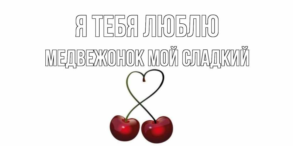 Открытка на каждый день с именем, Медвежонок-мой-сладкий Я тебя люблю вишня Прикольная открытка с пожеланием онлайн скачать бесплатно 