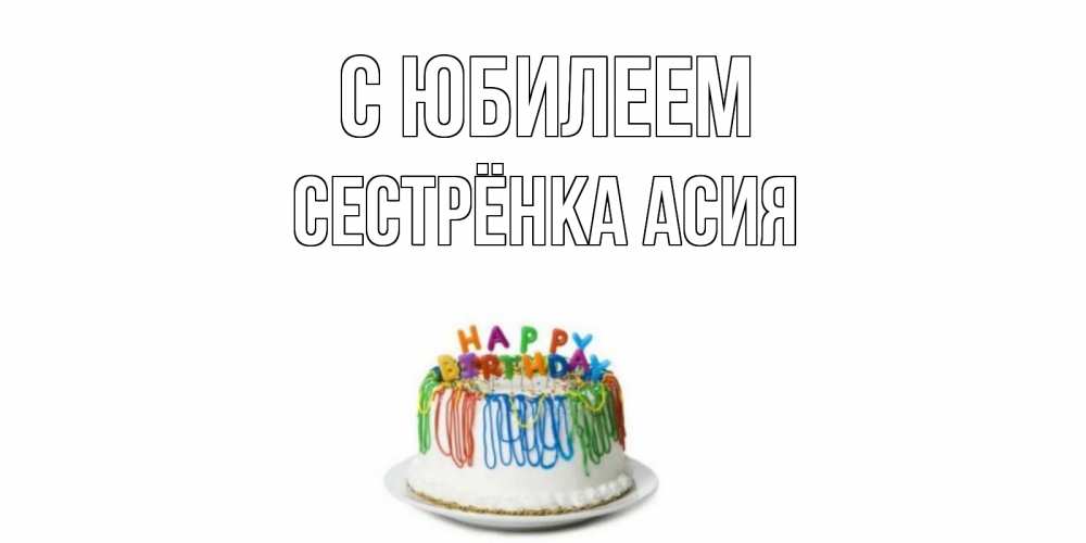 Открытка на каждый день с именем, Сестрёнка-Асия С юбилеем Тортик Прикольная открытка с пожеланием онлайн скачать бесплатно 