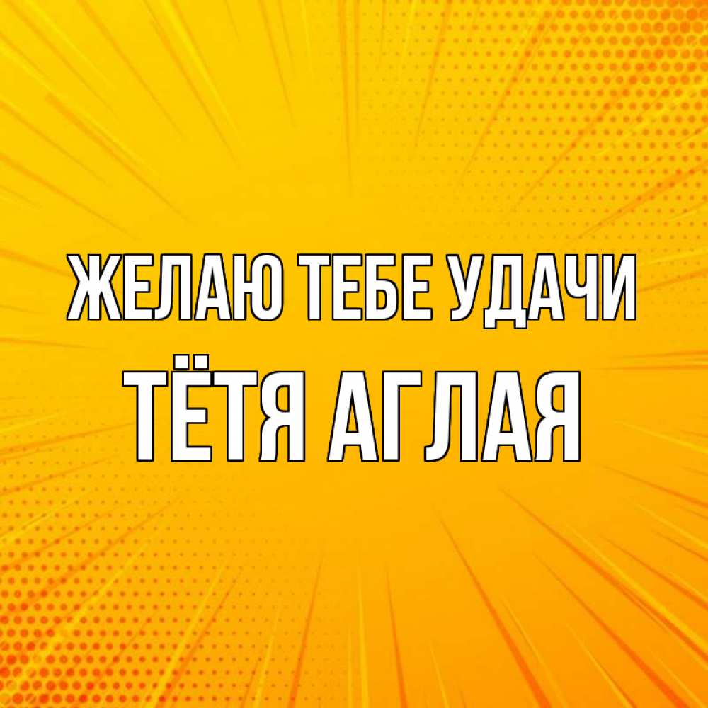 Открытка на каждый день с именем, Тётя-Аглая Желаю тебе удачи фон Прикольная открытка с пожеланием онлайн скачать бесплатно 