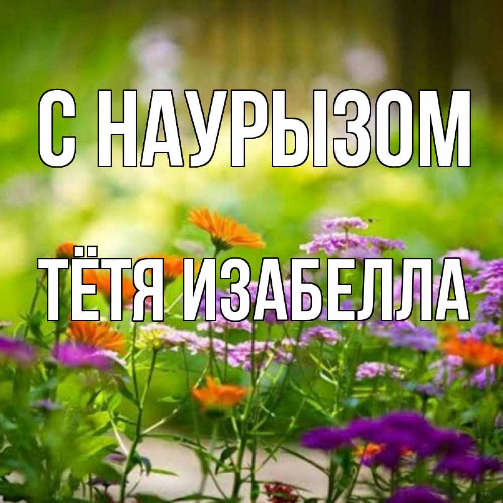 Открытка на каждый день с именем, Тётя-Изабелла С наурызом цветы Прикольная открытка с пожеланием онлайн скачать бесплатно 