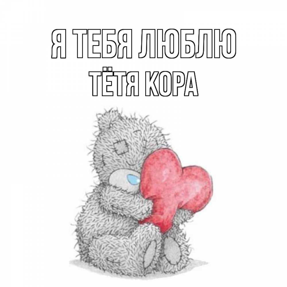 Открытка на каждый день с именем, Тётя-Кора Я тебя люблю открытка для любимой девушки или парня с медвежонком Тедди Прикольная открытка с пожеланием онлайн скачать бесплатно 