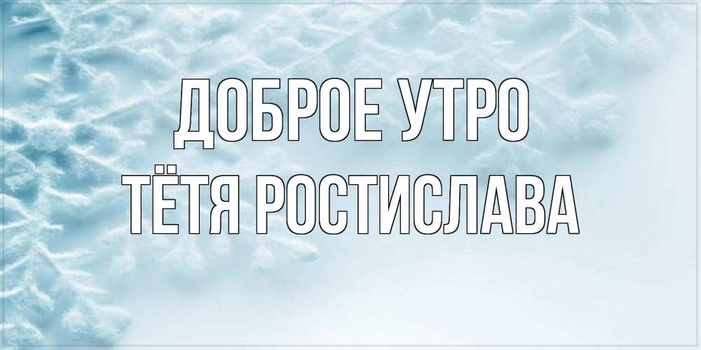 Открытка на каждый день с именем, Тётя-Ростислава Доброе утро классное зимнее утро Прикольная открытка с пожеланием онлайн скачать бесплатно 