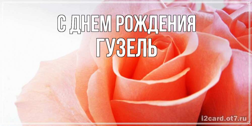 Открытка на каждый день с именем, гузель С днем рождения розы для поздравления с днем рождения Прикольная открытка с пожеланием онлайн скачать бесплатно 