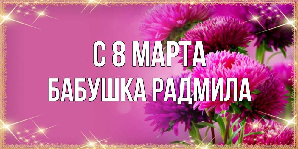 Открытка на каждый день с именем, Бабушка-Радмила С 8 МАРТА садовые цветы на 8 марта Прикольная открытка с пожеланием онлайн скачать бесплатно 