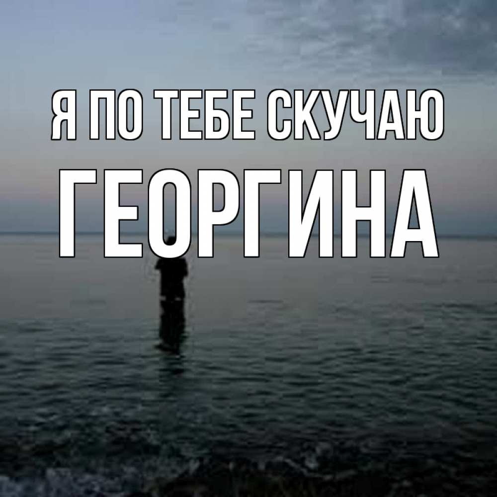 Открытка на каждый день с именем, Георгина Я по тебе скучаю скука Прикольная открытка с пожеланием онлайн скачать бесплатно 