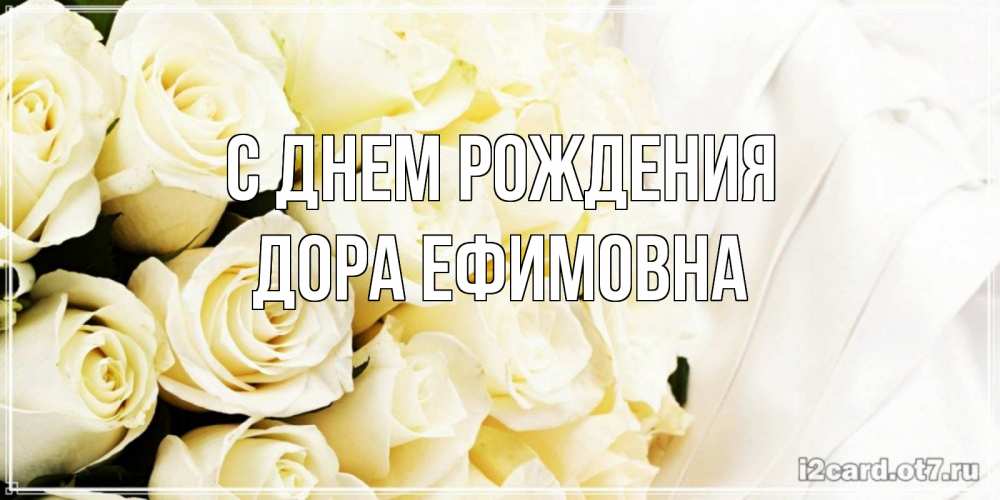 Открытка на каждый день с именем, Дора-Ефимовна С днем рождения белые розы в букете Прикольная открытка с пожеланием онлайн скачать бесплатно 