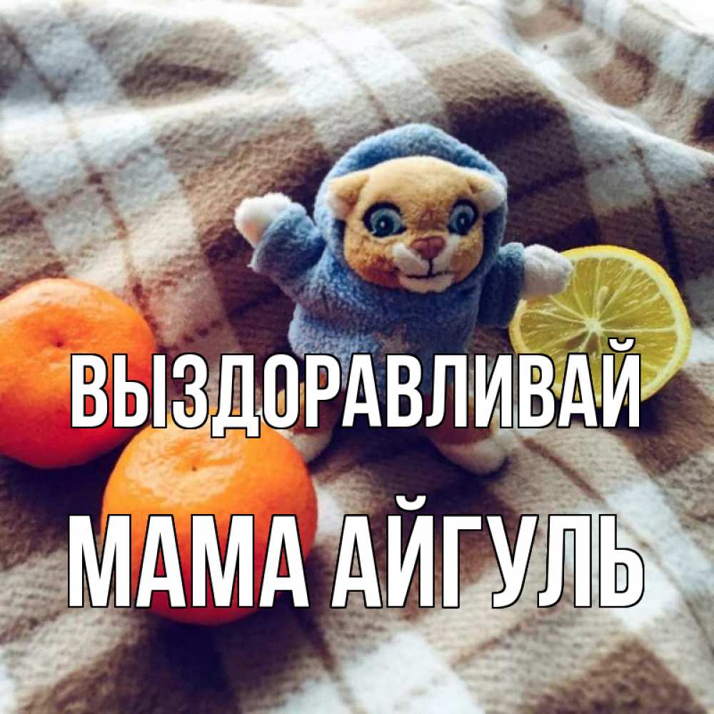Открытка на каждый день с именем, Мама-Айгуль Выздоравливай вот тебе апельсинка и лимон Прикольная открытка с пожеланием онлайн скачать бесплатно 