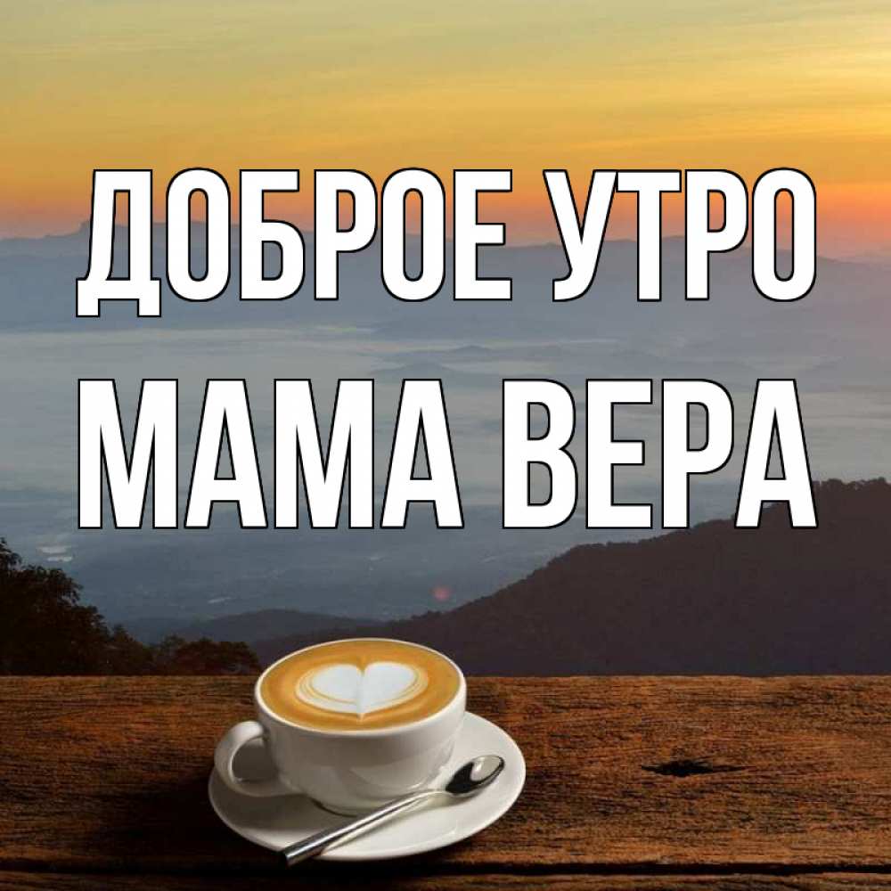 Открытка на каждый день с именем, Мама-Вера Доброе утро кофе на высоте Прикольная открытка с пожеланием онлайн скачать бесплатно 