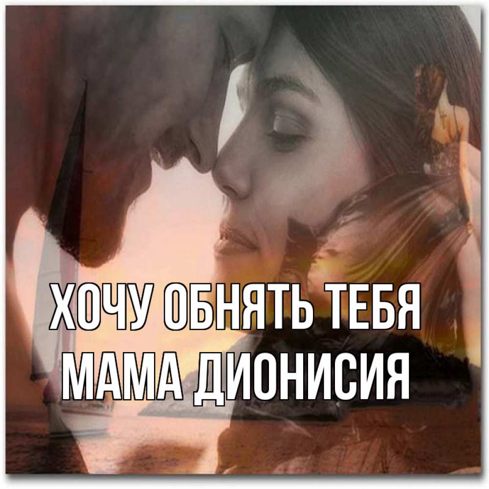 Открытка на каждый день с именем, Мама-Дионисия Хочу обнять тебя возлюбленные Прикольная открытка с пожеланием онлайн скачать бесплатно 